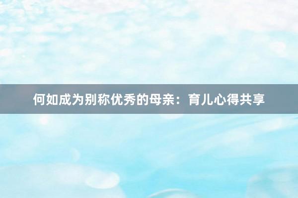 何如成为别称优秀的母亲：育儿心得共享