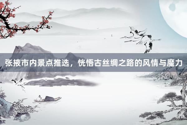 张掖市内景点推选，恍悟古丝绸之路的风情与魔力