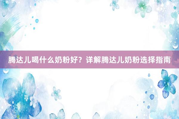 腾达儿喝什么奶粉好？详解腾达儿奶粉选择指南